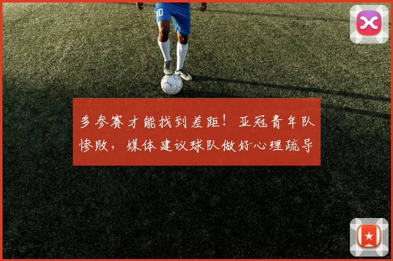 多参赛才能找到差距！亚冠青年队惨败，媒体建议球队做好心理疏导