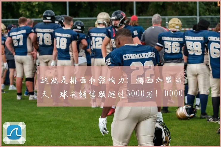 这就是排面和影响力：梅西加盟当天，球衣销售额超过3000万！0000644