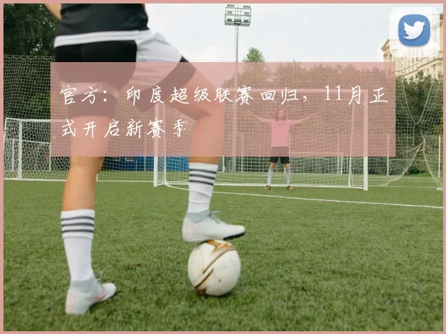 官方：印度超级联赛回归，11月正式开启新赛季