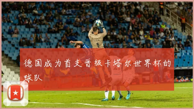 德国成为首支晋级卡塔尔世界杯的球队