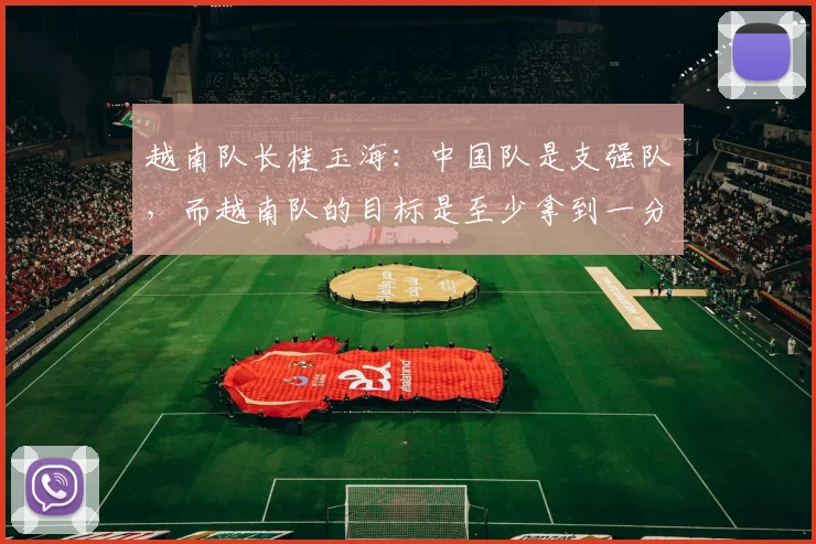 越南队长桂玉海：中国队是支强队，而越南队的目标是至少拿到一分