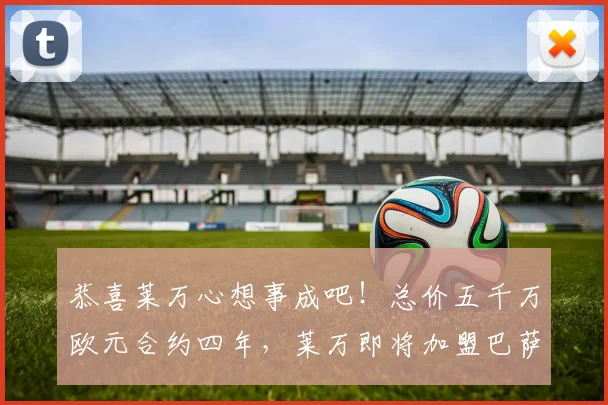 恭喜莱万心想事成吧！总价五千万欧元合约四年，莱万即将加盟巴萨