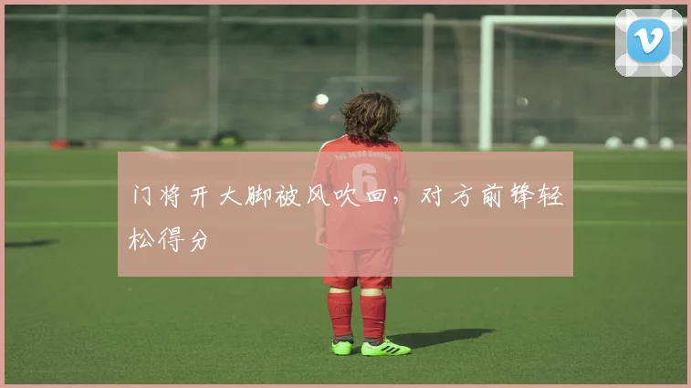 门将开大脚被风吹回，对方前锋轻松得分