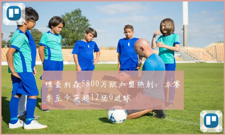 理查利森5800万欧加盟热刺，本赛季至今英超12场0进球