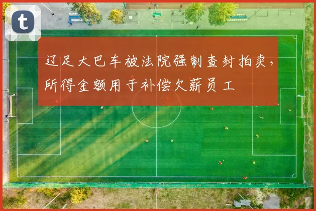辽足大巴车被法院强制查封拍卖，所得金额用于补偿欠薪员工