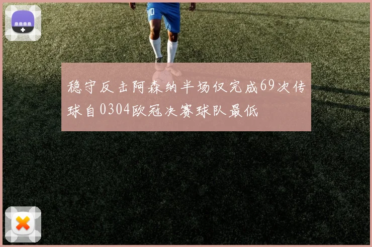 稳守反击阿森纳半场仅完成69次传球自0304欧冠决赛球队最低