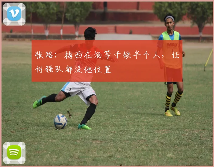 张路：梅西在场等于缺半个人，任何强队都没他位置