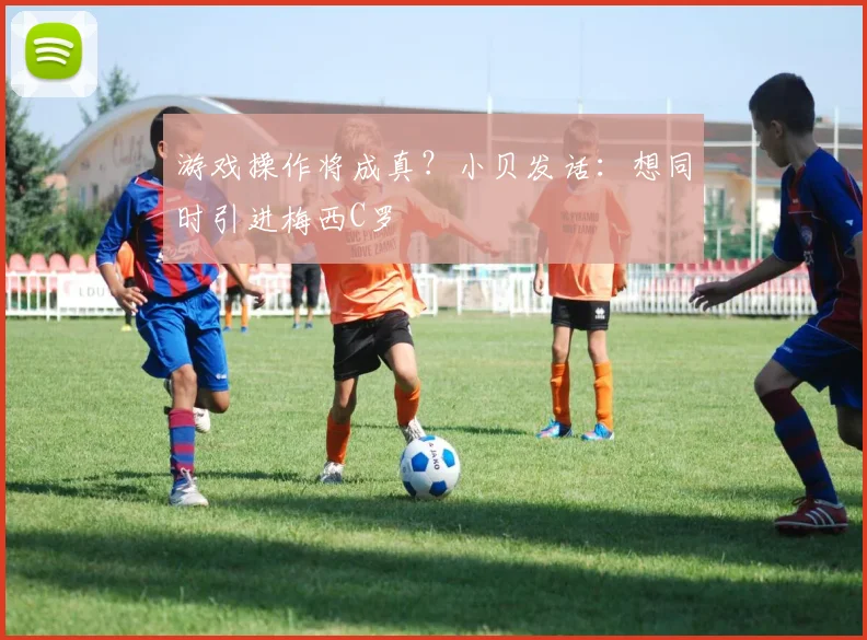 游戏操作将成真？小贝发话：想同时引进梅西C罗