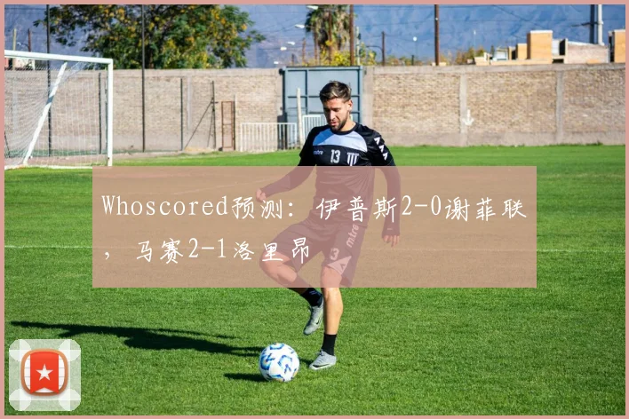 Whoscored预测：伊普斯2-0谢菲联，马赛2-1洛里昂