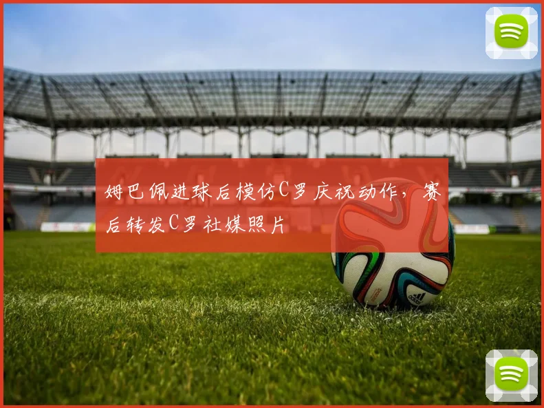 姆巴佩进球后模仿C罗庆祝动作，赛后转发C罗社媒照片