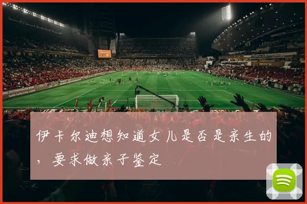 伊卡尔迪想知道女儿是否是亲生的，要求做亲子鉴定