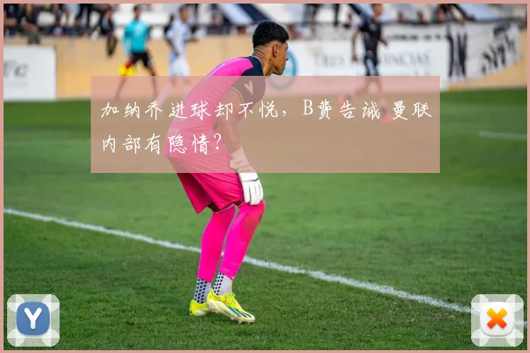 加纳乔进球却不悦，B费告诫 曼联内部有隐情？
