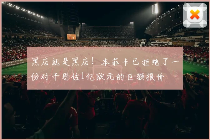 黑店就是黑店！本菲卡已拒绝了一份对于恩佐1亿欧元的巨额报价