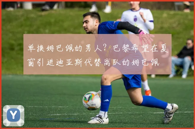 单换姆巴佩的男人？巴黎希望在夏窗引进迪亚斯代替离队的姆巴佩