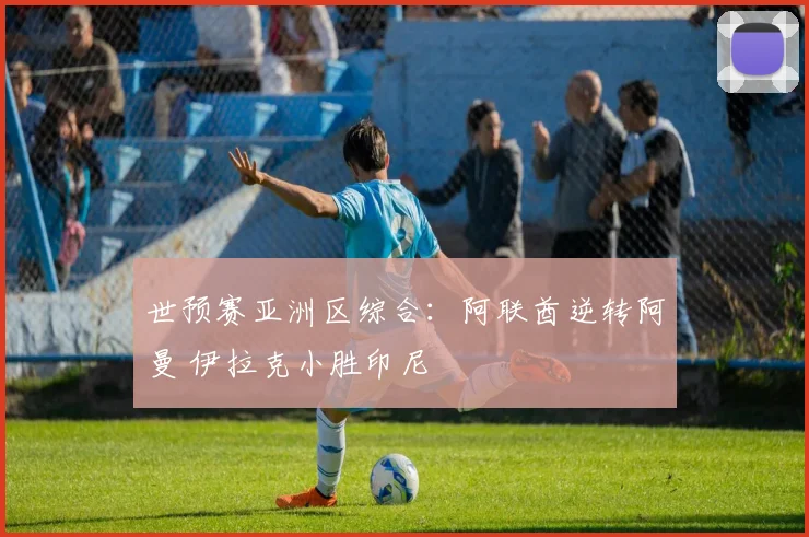 世预赛亚洲区综合：阿联酋逆转阿曼 伊拉克小胜印尼