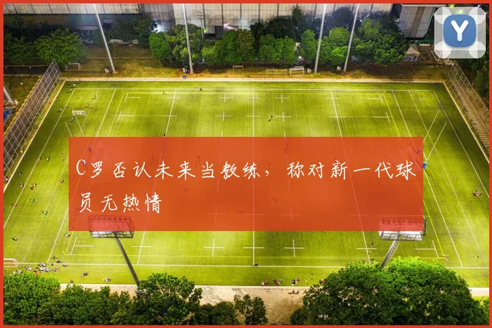 C罗否认未来当教练，称对新一代球员无热情