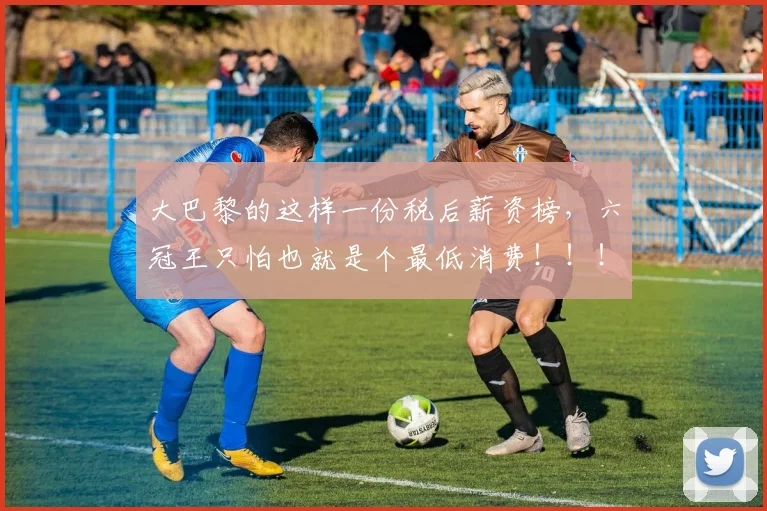 大巴黎的这样一份税后薪资榜，六冠王只怕也就是个最低消费！！！
