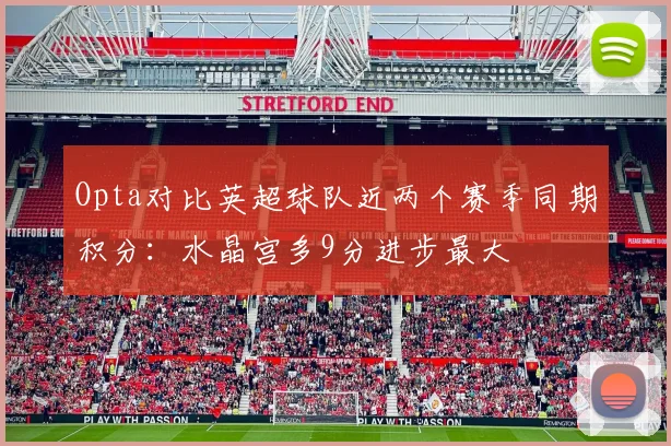 Opta对比英超球队近两个赛季同期积分：水晶宫多9分进步最大