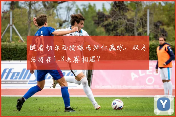 随着切尔西输球而拜仁赢球，双方或将在1_8决赛相遇？