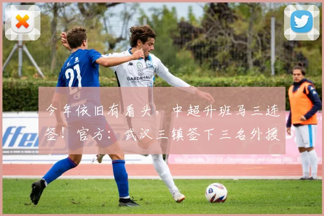 今年依旧有看头，中超升班马三连签！官方：武汉三镇签下三名外援
