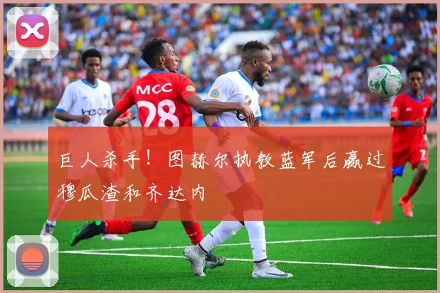 巨人杀手！图赫尔执教蓝军后赢过穆瓜渣和齐达内