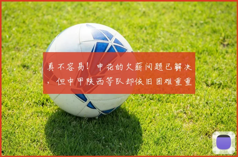 真不容易！申花的欠薪问题已解决，但中甲陕西等队却依旧困难重重