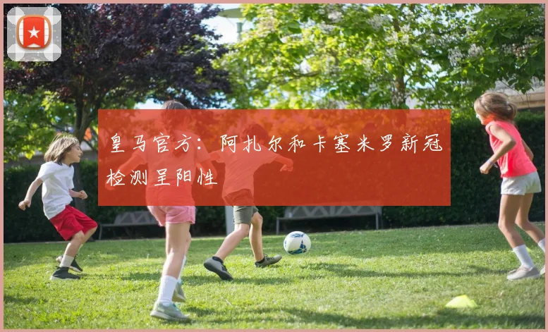 皇马官方：阿扎尔和卡塞米罗新冠检测呈阳性