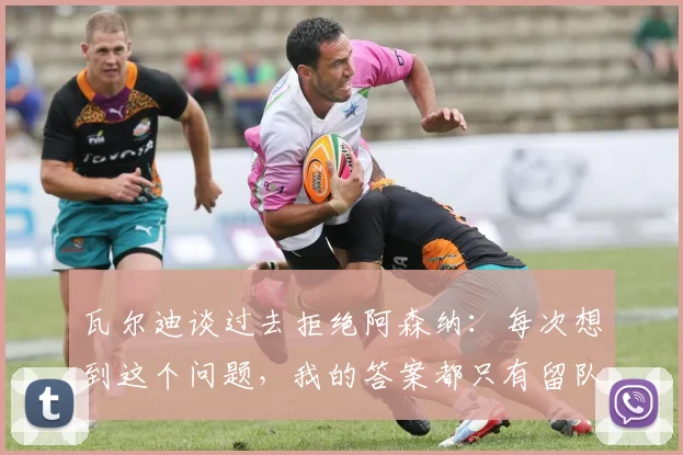 瓦尔迪谈过去拒绝阿森纳：每次想到这个问题，我的答案都只有留队