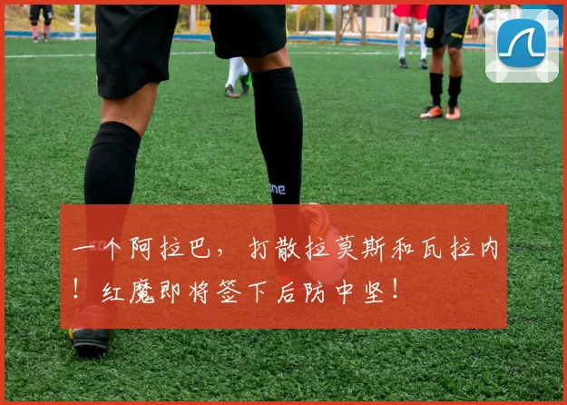 一个阿拉巴，打散拉莫斯和瓦拉内！红魔即将签下后防中坚！