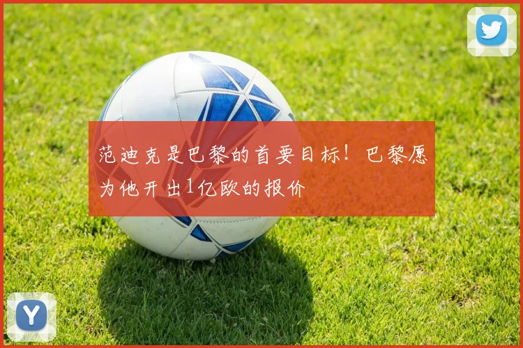 范迪克是巴黎的首要目标！巴黎愿为他开出1亿欧的报价