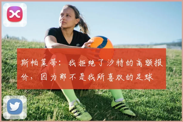 斯帕莱蒂：我拒绝了沙特的高额报价，因为那不是我所喜欢的足球