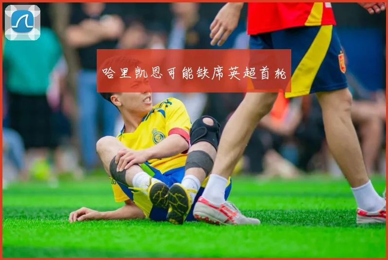 哈里凯恩可能缺席英超首轮