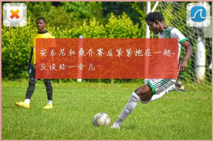 安东尼和桑乔赛后紧紧抱在一起，交谈好一会儿