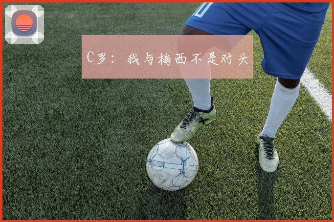 C罗：我与梅西不是对头