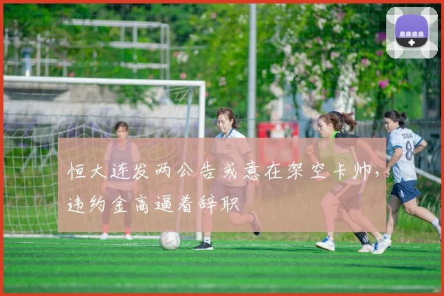 恒大连发两公告或意在架空卡帅，违约金高逼着辞职
