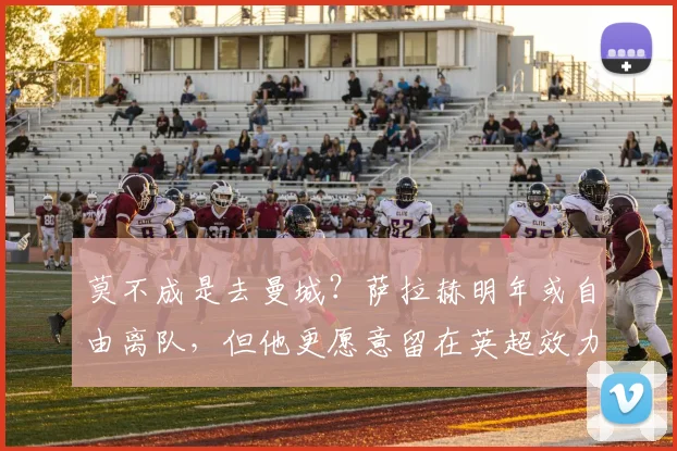 莫不成是去曼城？萨拉赫明年或自由离队，但他更愿意留在英超效力