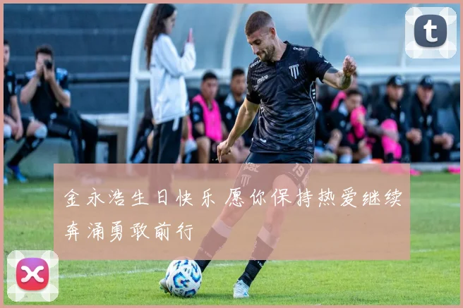金永浩生日快乐 愿你保持热爱继续奔涌勇敢前行
