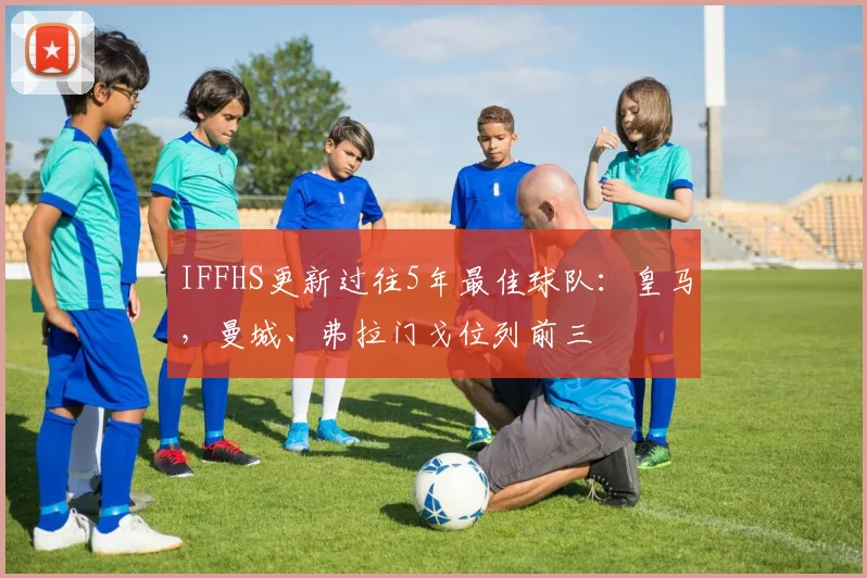 IFFHS更新过往5年最佳球队：皇马，曼城、弗拉门戈位列前三