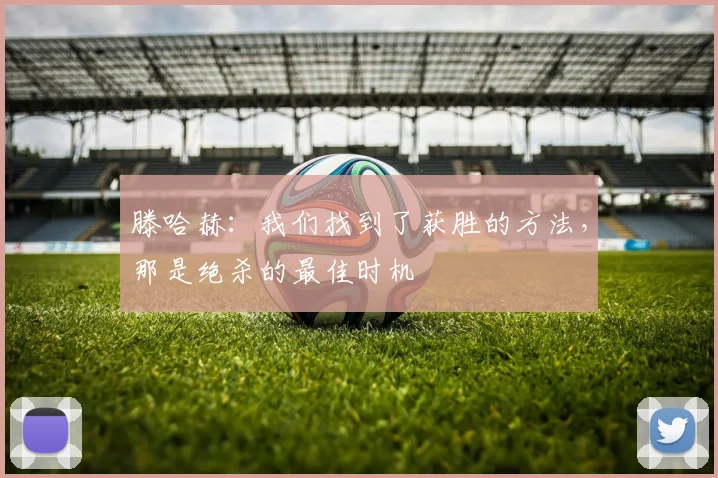 滕哈赫：我们找到了获胜的方法，那是绝杀的最佳时机