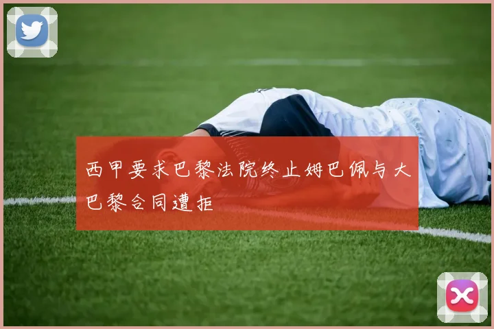 西甲要求巴黎法院终止姆巴佩与大巴黎合同遭拒