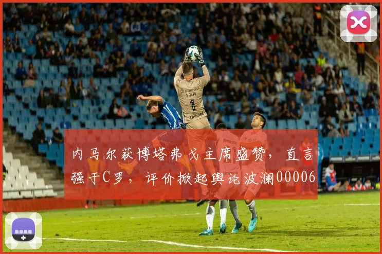内马尔获博塔弗戈主席盛赞，直言强于C罗，评价掀起舆论波澜0000644