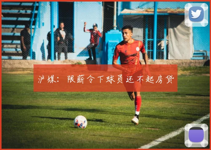 沪媒：限薪令下球员还不起房贷