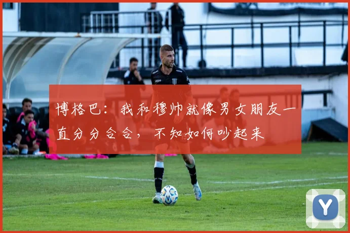 博格巴：我和穆帅就像男女朋友一直分分合合，不知如何吵起来