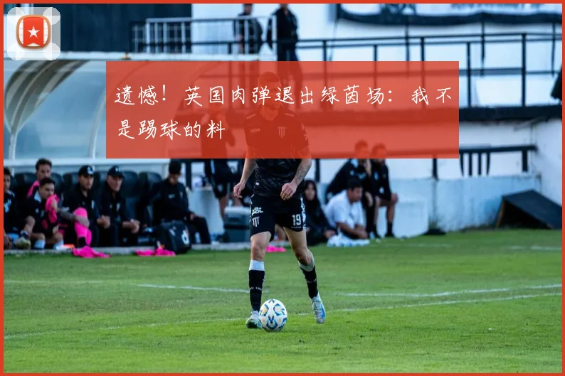 遗憾！英国肉弹退出绿茵场：我不是踢球的料