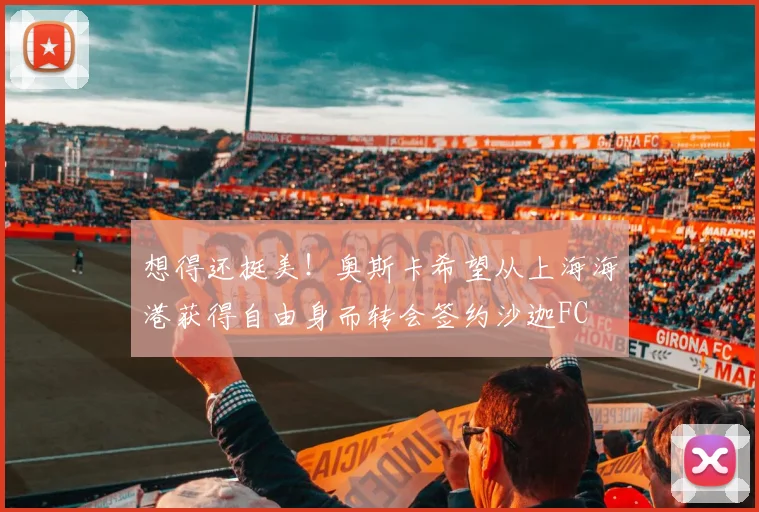 想得还挺美！奥斯卡希望从上海海港获得自由身而转会签约沙迦FC
