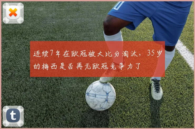 连续7年在欧冠被大比分淘汰，35岁的梅西是否再无欧冠竞争力了