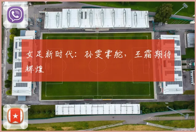 女足新时代：孙雯掌舵，王霜期待辉煌