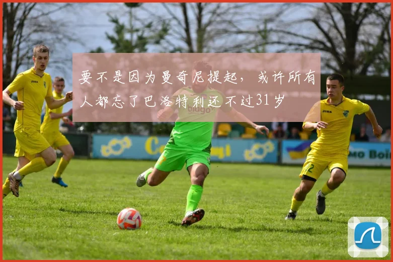 要不是因为曼奇尼提起，或许所有人都忘了巴洛特利还不过31岁