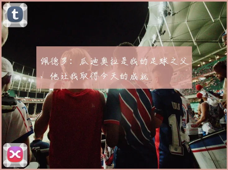 佩德罗：瓜迪奥拉是我的足球之父，他让我取得今天的成就