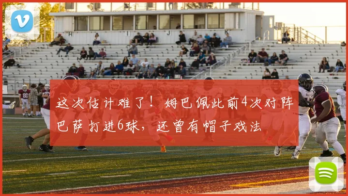 这次估计难了！姆巴佩此前4次对阵巴萨打进6球，还曾有帽子戏法